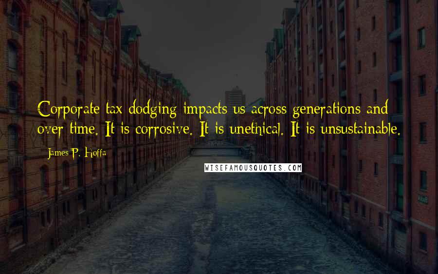 James P. Hoffa Quotes: Corporate tax dodging impacts us across generations and over time. It is corrosive. It is unethical. It is unsustainable.