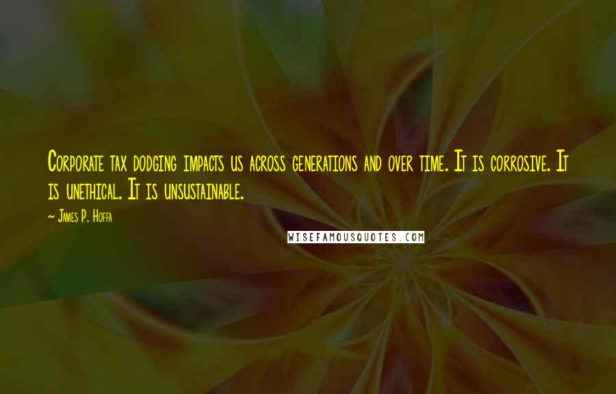 James P. Hoffa Quotes: Corporate tax dodging impacts us across generations and over time. It is corrosive. It is unethical. It is unsustainable.