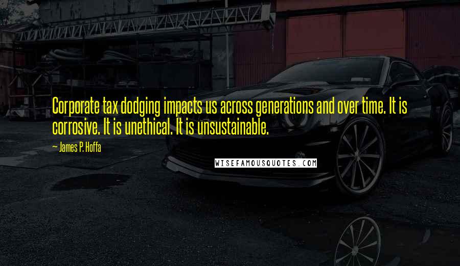 James P. Hoffa Quotes: Corporate tax dodging impacts us across generations and over time. It is corrosive. It is unethical. It is unsustainable.