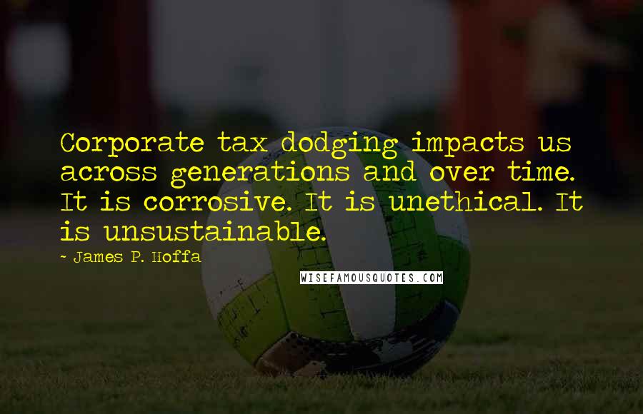 James P. Hoffa Quotes: Corporate tax dodging impacts us across generations and over time. It is corrosive. It is unethical. It is unsustainable.