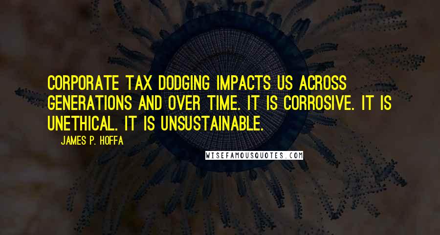 James P. Hoffa Quotes: Corporate tax dodging impacts us across generations and over time. It is corrosive. It is unethical. It is unsustainable.