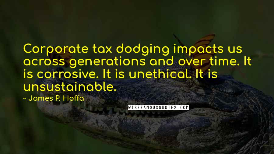 James P. Hoffa Quotes: Corporate tax dodging impacts us across generations and over time. It is corrosive. It is unethical. It is unsustainable.