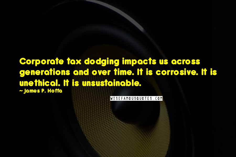James P. Hoffa Quotes: Corporate tax dodging impacts us across generations and over time. It is corrosive. It is unethical. It is unsustainable.