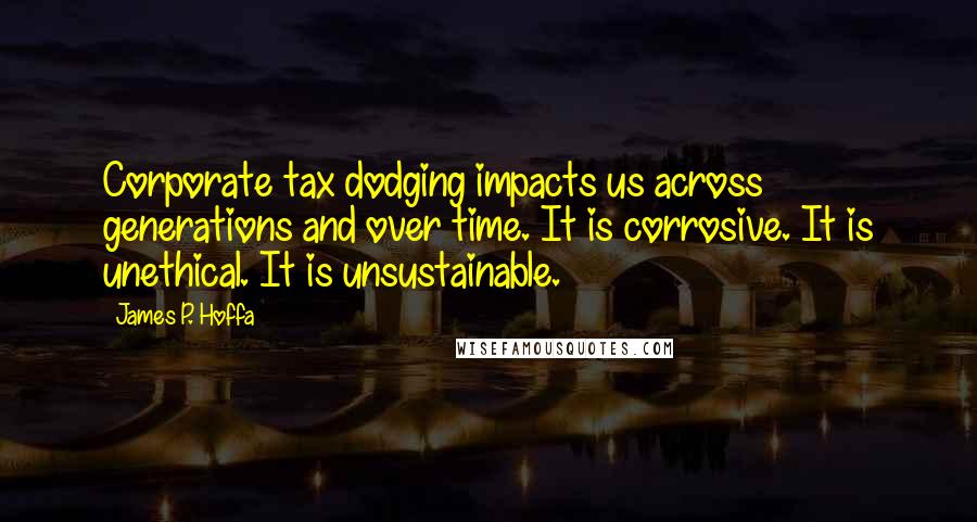 James P. Hoffa Quotes: Corporate tax dodging impacts us across generations and over time. It is corrosive. It is unethical. It is unsustainable.