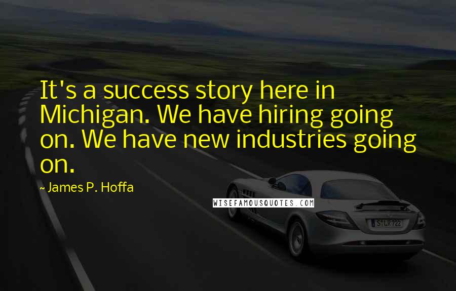 James P. Hoffa Quotes: It's a success story here in Michigan. We have hiring going on. We have new industries going on.
