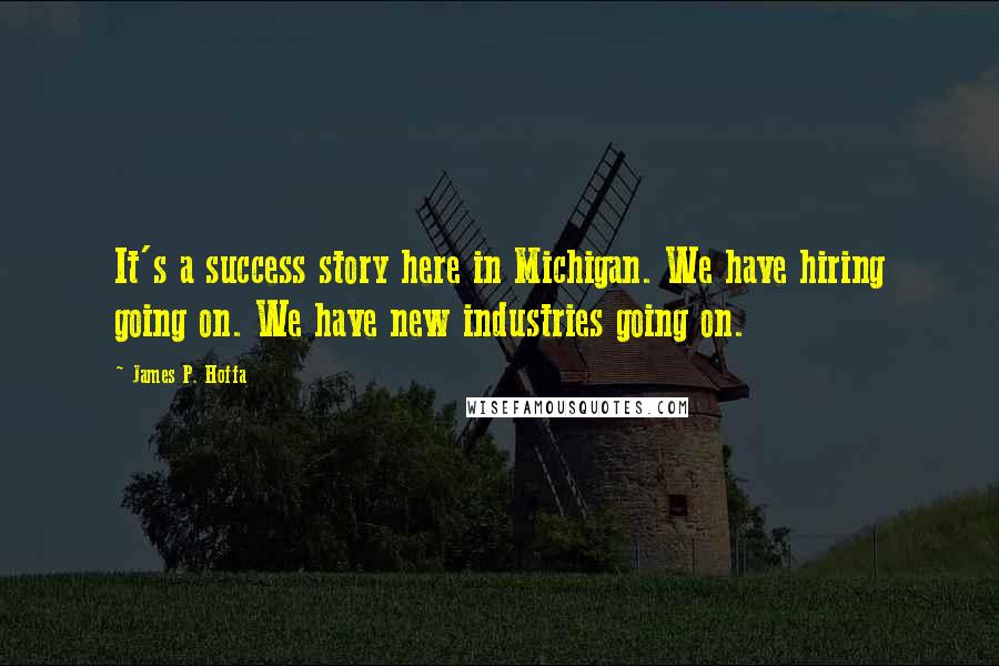 James P. Hoffa Quotes: It's a success story here in Michigan. We have hiring going on. We have new industries going on.