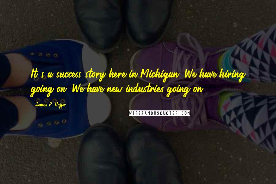 James P. Hoffa Quotes: It's a success story here in Michigan. We have hiring going on. We have new industries going on.