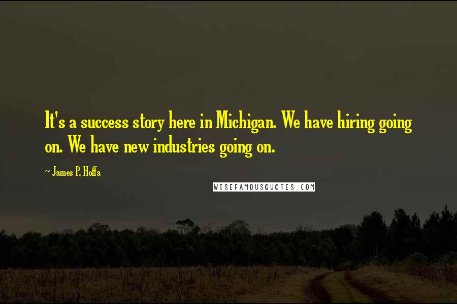 James P. Hoffa Quotes: It's a success story here in Michigan. We have hiring going on. We have new industries going on.