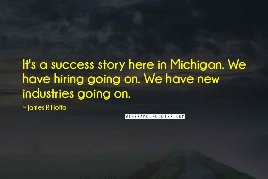 James P. Hoffa Quotes: It's a success story here in Michigan. We have hiring going on. We have new industries going on.