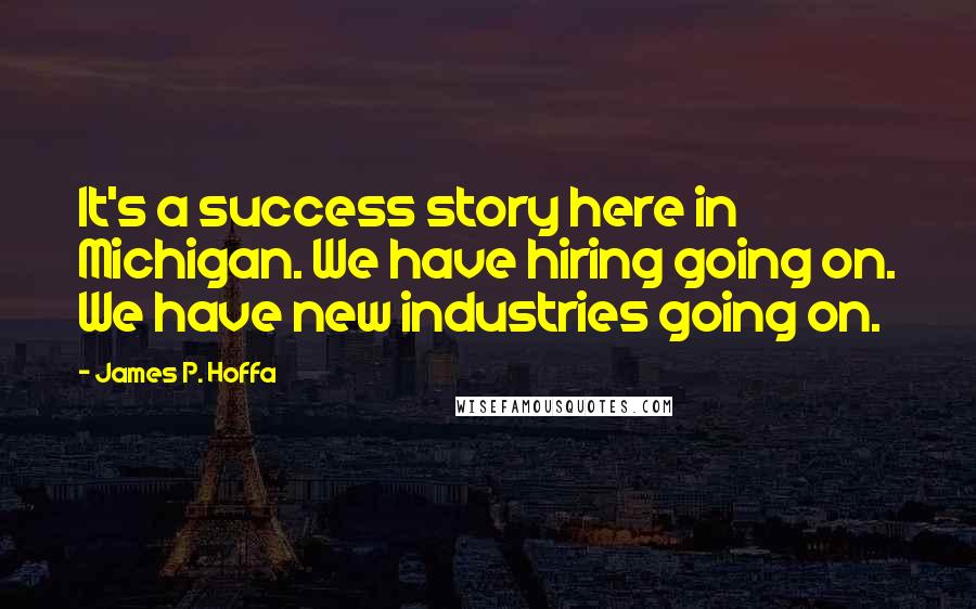 James P. Hoffa Quotes: It's a success story here in Michigan. We have hiring going on. We have new industries going on.