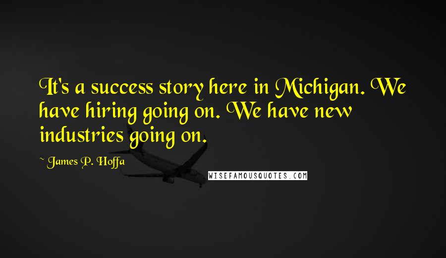 James P. Hoffa Quotes: It's a success story here in Michigan. We have hiring going on. We have new industries going on.