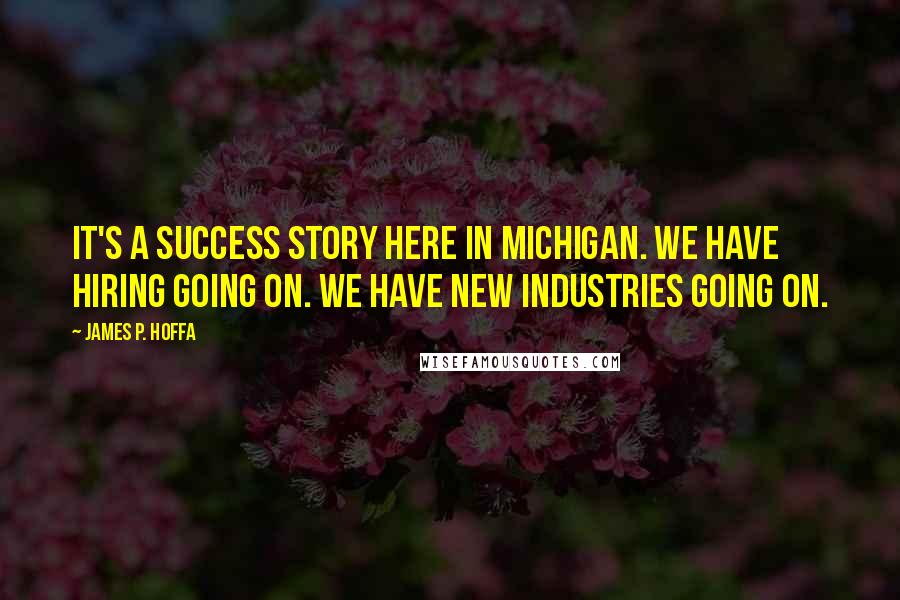 James P. Hoffa Quotes: It's a success story here in Michigan. We have hiring going on. We have new industries going on.