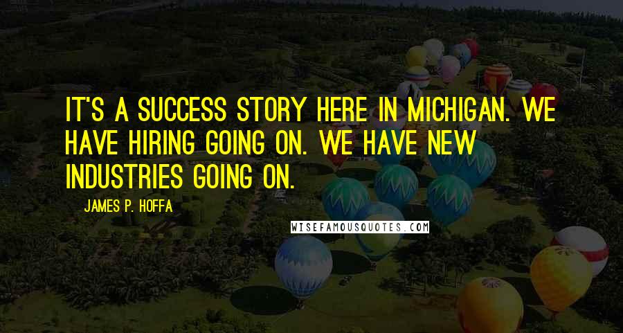 James P. Hoffa Quotes: It's a success story here in Michigan. We have hiring going on. We have new industries going on.