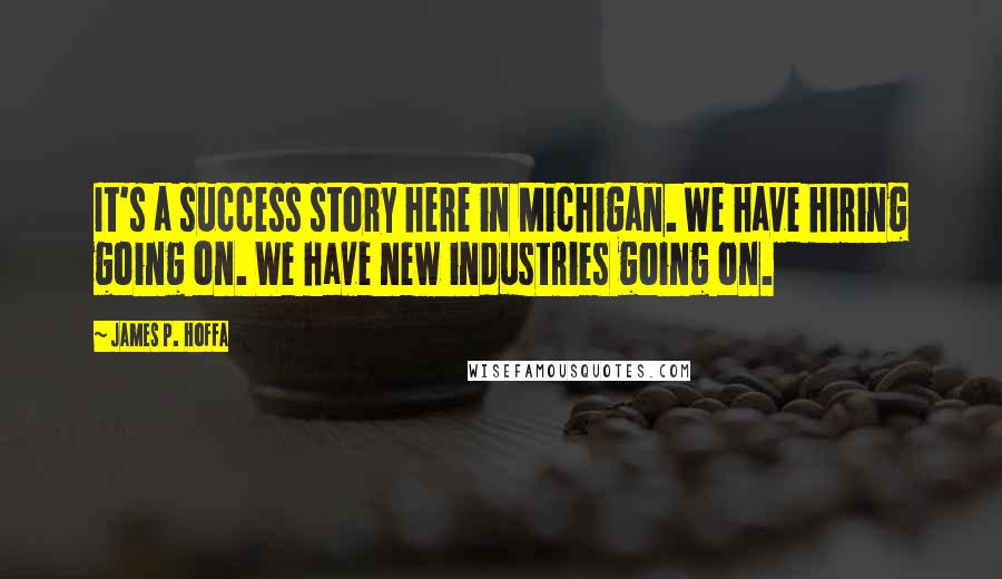 James P. Hoffa Quotes: It's a success story here in Michigan. We have hiring going on. We have new industries going on.