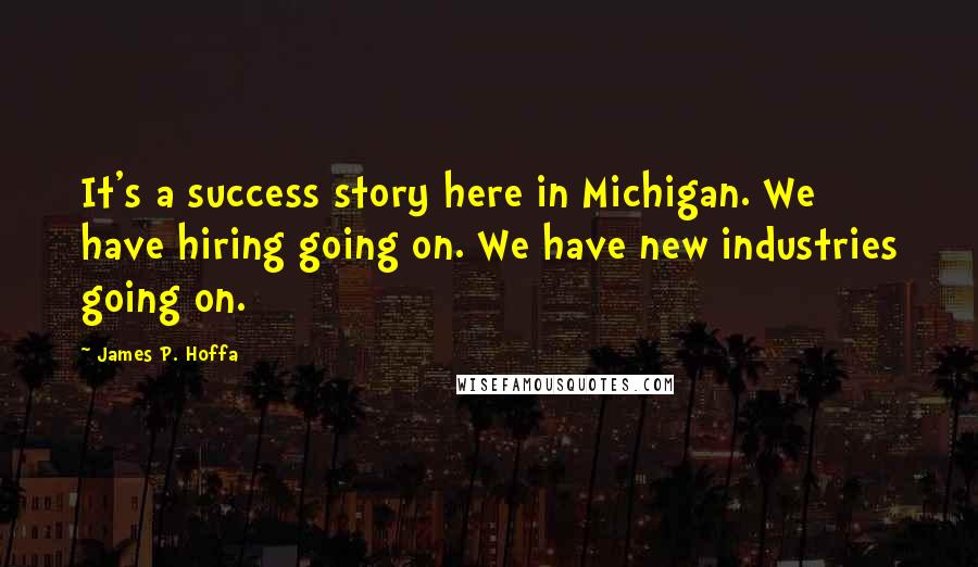 James P. Hoffa Quotes: It's a success story here in Michigan. We have hiring going on. We have new industries going on.