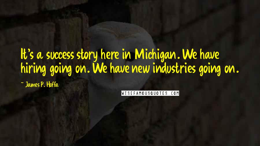 James P. Hoffa Quotes: It's a success story here in Michigan. We have hiring going on. We have new industries going on.