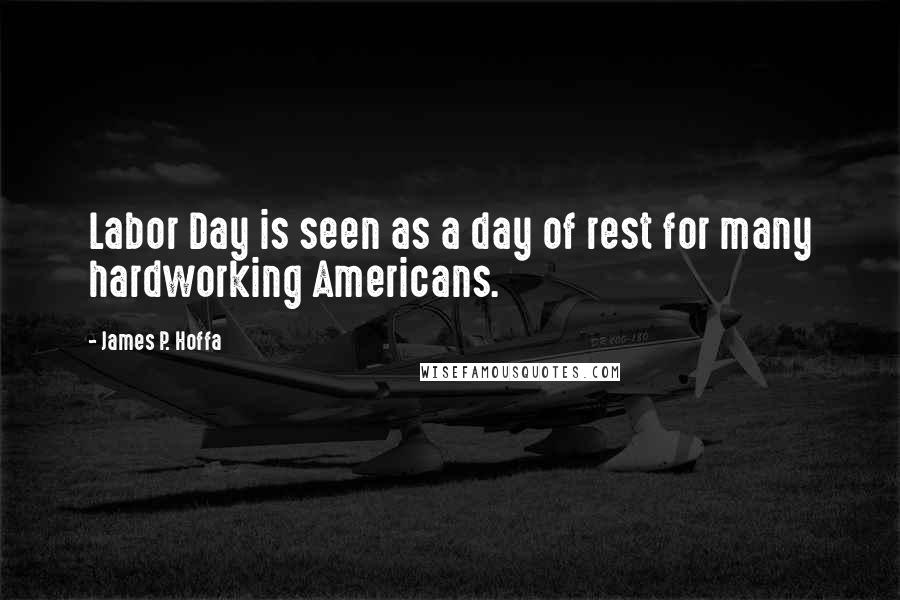 James P. Hoffa Quotes: Labor Day is seen as a day of rest for many hardworking Americans.