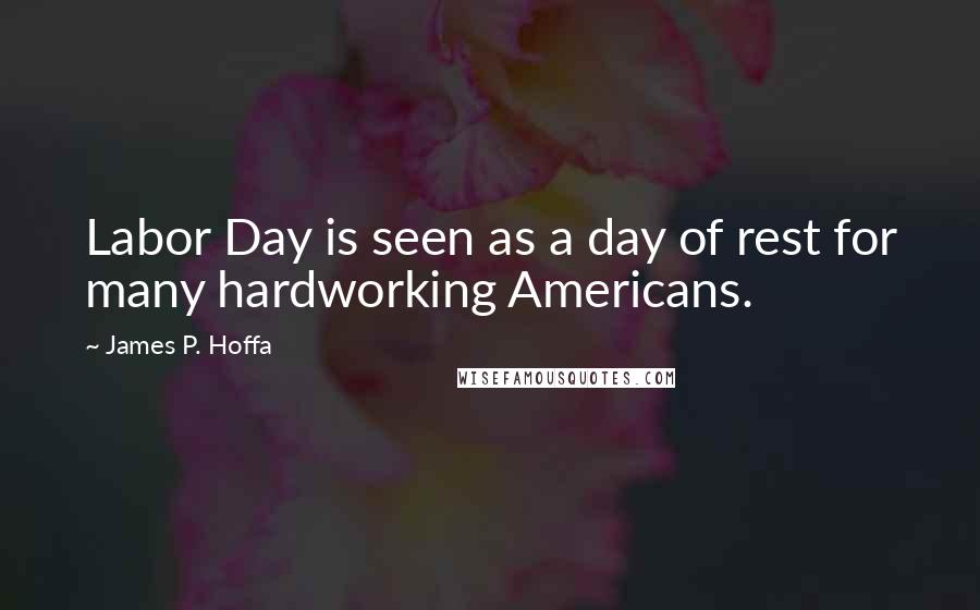 James P. Hoffa Quotes: Labor Day is seen as a day of rest for many hardworking Americans.