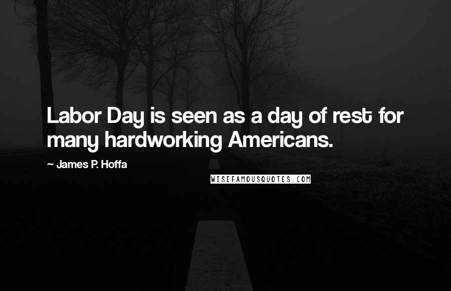 James P. Hoffa Quotes: Labor Day is seen as a day of rest for many hardworking Americans.