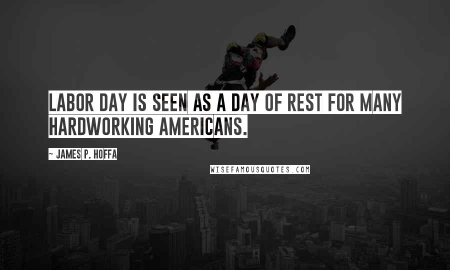 James P. Hoffa Quotes: Labor Day is seen as a day of rest for many hardworking Americans.