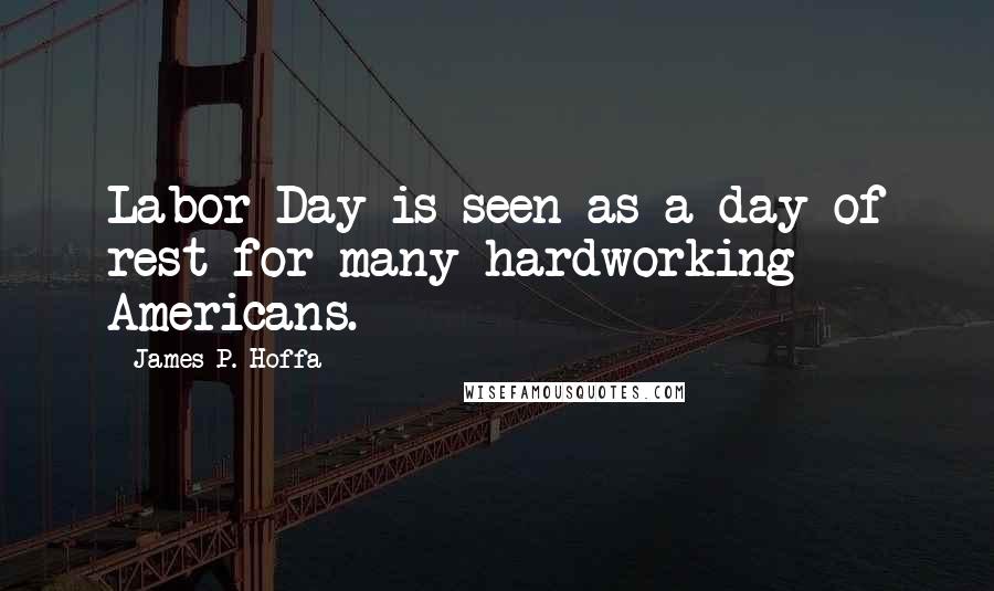 James P. Hoffa Quotes: Labor Day is seen as a day of rest for many hardworking Americans.