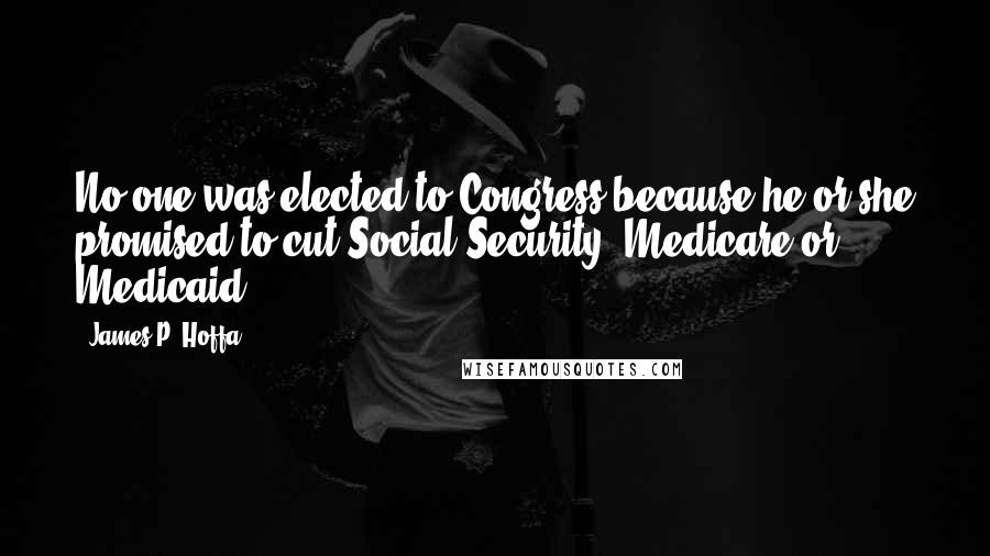 James P. Hoffa Quotes: No one was elected to Congress because he or she promised to cut Social Security, Medicare or Medicaid.