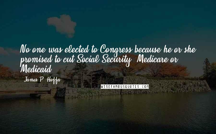 James P. Hoffa Quotes: No one was elected to Congress because he or she promised to cut Social Security, Medicare or Medicaid.