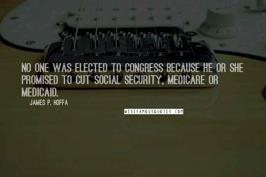 James P. Hoffa Quotes: No one was elected to Congress because he or she promised to cut Social Security, Medicare or Medicaid.
