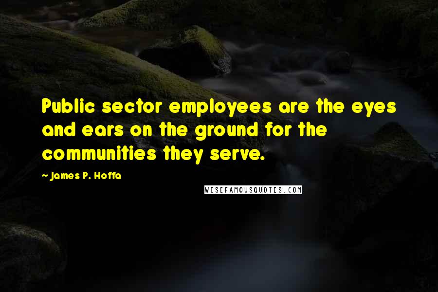 James P. Hoffa Quotes: Public sector employees are the eyes and ears on the ground for the communities they serve.