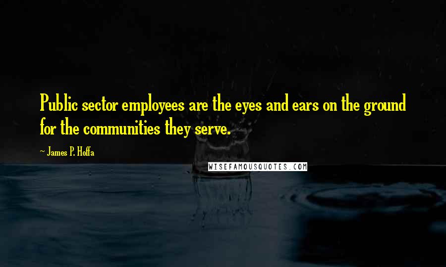 James P. Hoffa Quotes: Public sector employees are the eyes and ears on the ground for the communities they serve.