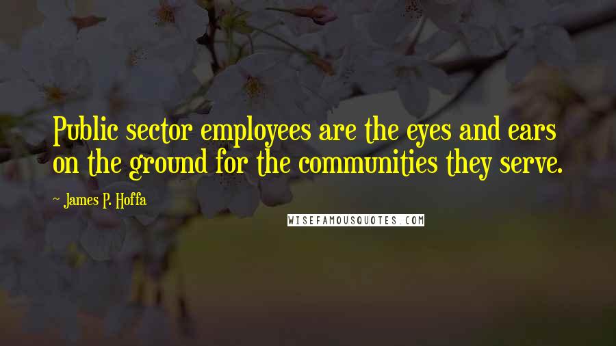 James P. Hoffa Quotes: Public sector employees are the eyes and ears on the ground for the communities they serve.