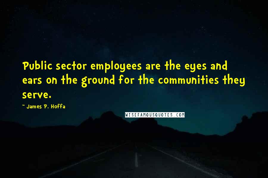 James P. Hoffa Quotes: Public sector employees are the eyes and ears on the ground for the communities they serve.