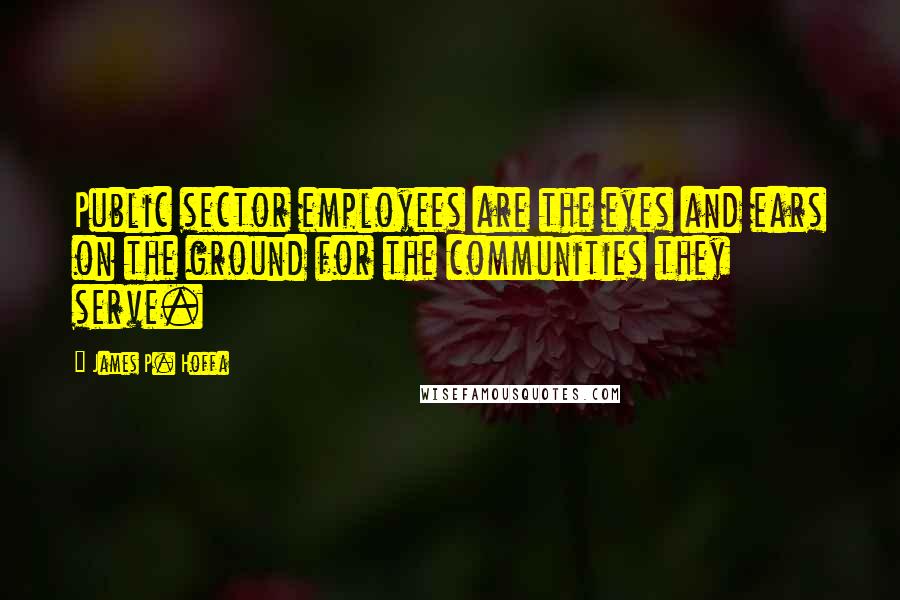 James P. Hoffa Quotes: Public sector employees are the eyes and ears on the ground for the communities they serve.