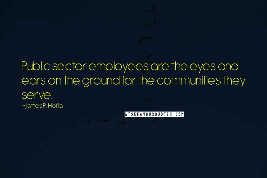 James P. Hoffa Quotes: Public sector employees are the eyes and ears on the ground for the communities they serve.