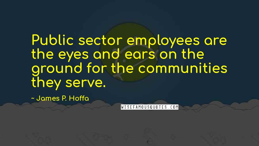 James P. Hoffa Quotes: Public sector employees are the eyes and ears on the ground for the communities they serve.