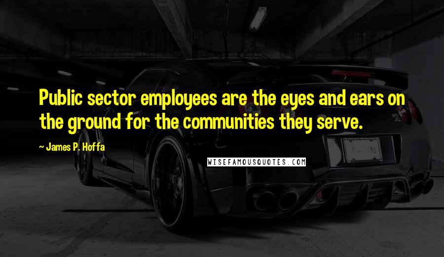 James P. Hoffa Quotes: Public sector employees are the eyes and ears on the ground for the communities they serve.