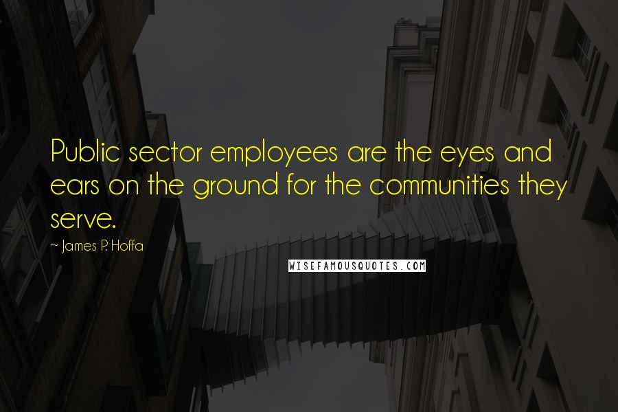 James P. Hoffa Quotes: Public sector employees are the eyes and ears on the ground for the communities they serve.