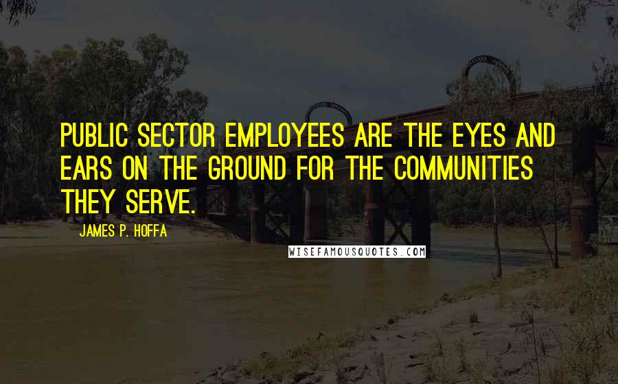 James P. Hoffa Quotes: Public sector employees are the eyes and ears on the ground for the communities they serve.