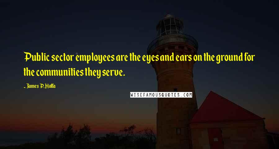 James P. Hoffa Quotes: Public sector employees are the eyes and ears on the ground for the communities they serve.