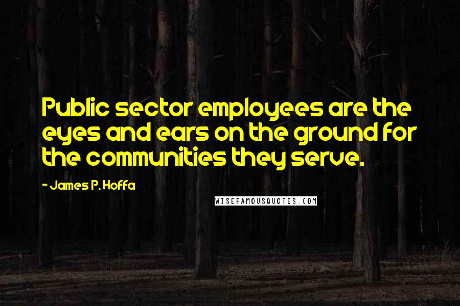 James P. Hoffa Quotes: Public sector employees are the eyes and ears on the ground for the communities they serve.