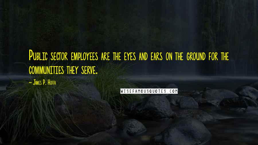 James P. Hoffa Quotes: Public sector employees are the eyes and ears on the ground for the communities they serve.