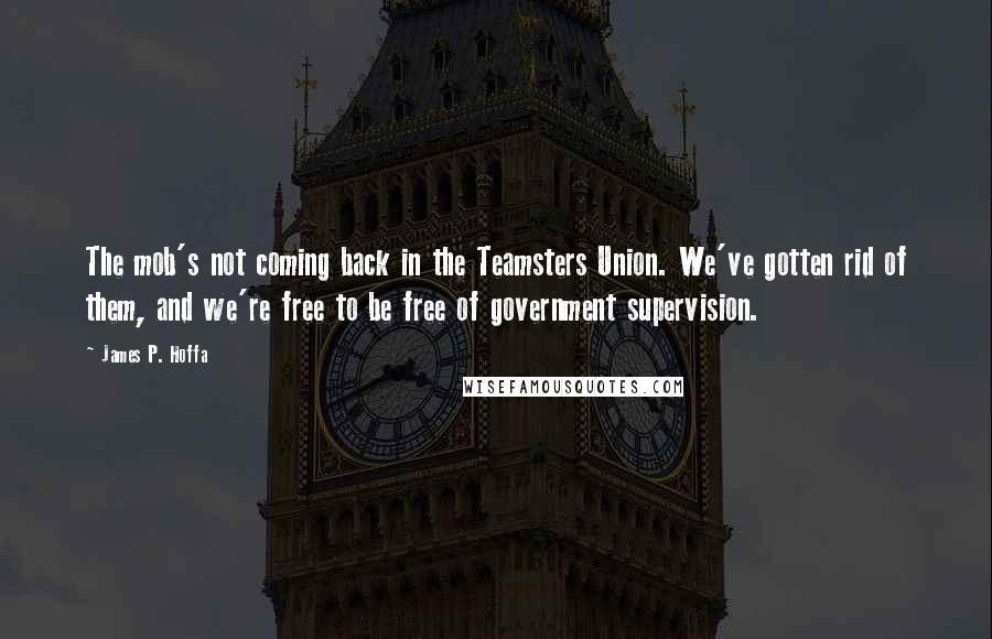 James P. Hoffa Quotes: The mob's not coming back in the Teamsters Union. We've gotten rid of them, and we're free to be free of government supervision.