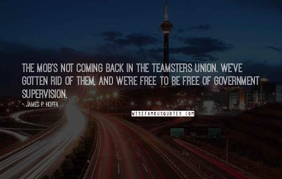 James P. Hoffa Quotes: The mob's not coming back in the Teamsters Union. We've gotten rid of them, and we're free to be free of government supervision.
