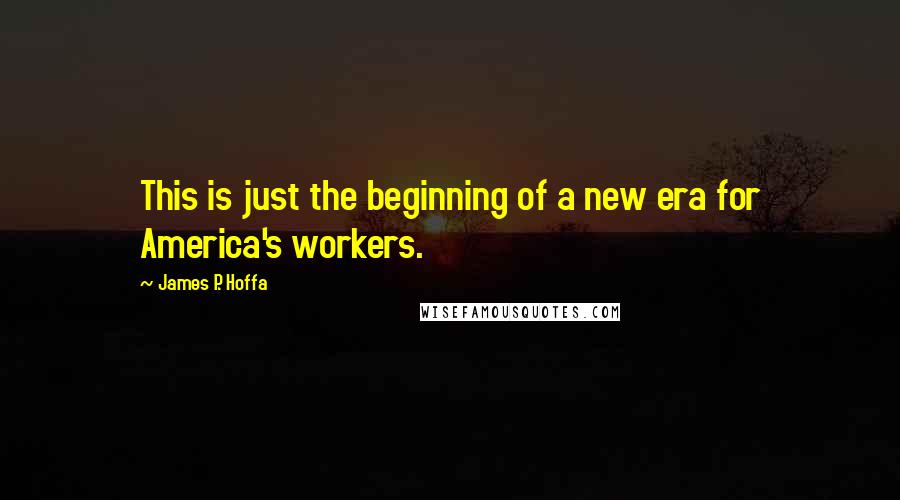 James P. Hoffa Quotes: This is just the beginning of a new era for America's workers.