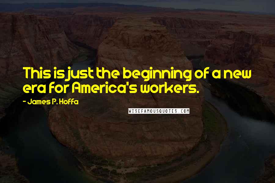 James P. Hoffa Quotes: This is just the beginning of a new era for America's workers.