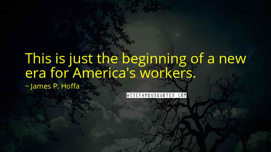 James P. Hoffa Quotes: This is just the beginning of a new era for America's workers.