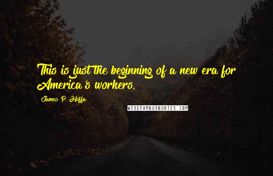 James P. Hoffa Quotes: This is just the beginning of a new era for America's workers.