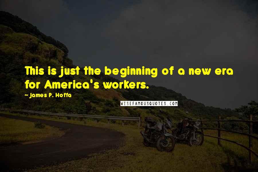 James P. Hoffa Quotes: This is just the beginning of a new era for America's workers.