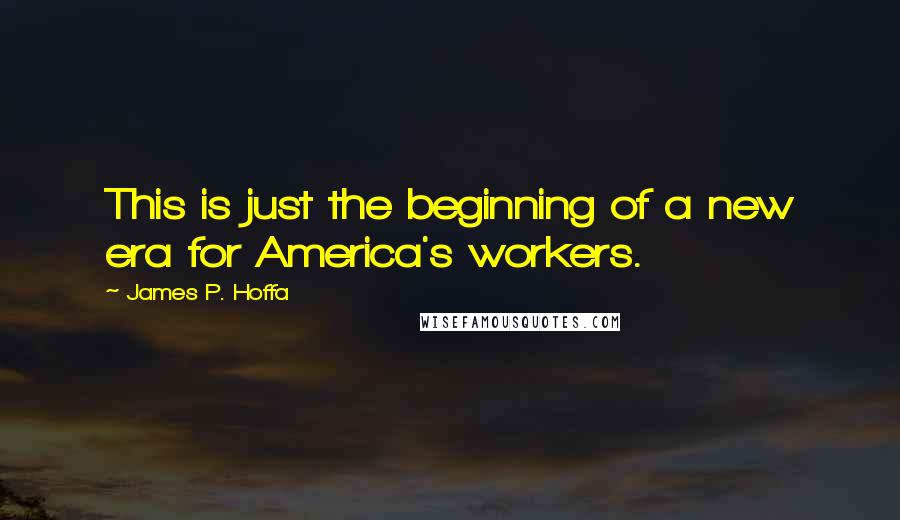 James P. Hoffa Quotes: This is just the beginning of a new era for America's workers.