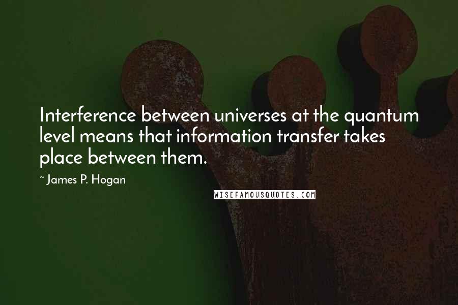 James P. Hogan Quotes: Interference between universes at the quantum level means that information transfer takes place between them.